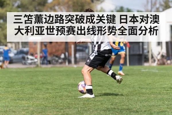 三笘薰边路突破成关键 日本对澳大利亚世预赛出线形势全面分析