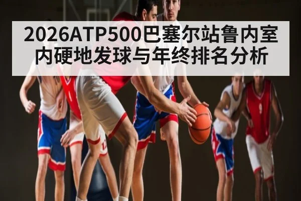 2026ATP500巴塞尔站鲁内室内硬地发球与年终排名分析