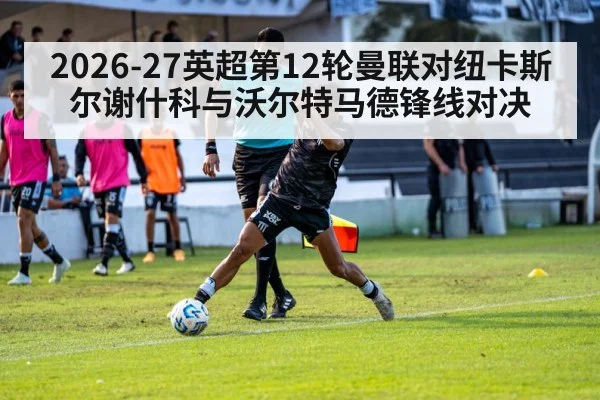 2026-27英超第12轮曼联对纽卡斯尔谢什科与沃尔特马德锋线对决