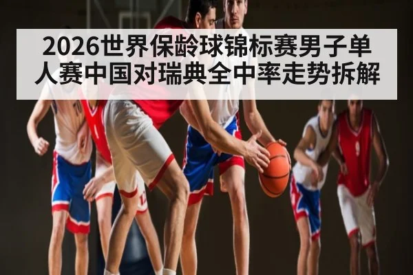 2026世界保龄球锦标赛男子单人赛中国对瑞典全中率走势拆解
