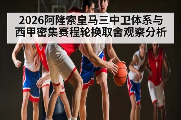 2026阿隆索皇马三中卫体系与西甲密集赛程轮换取舍观察分析