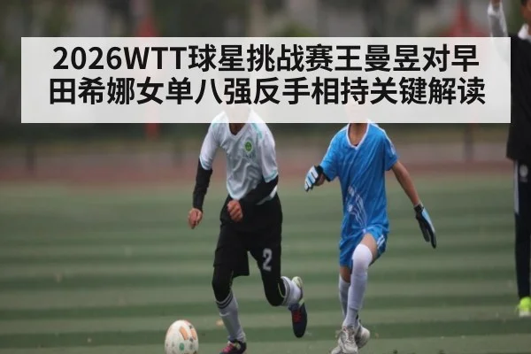 2026WTT球星挑战赛王曼昱对早田希娜女单八强反手相持关键解读